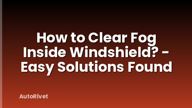 How to Clear Fog Inside Windshield? - Easy Solutions Found