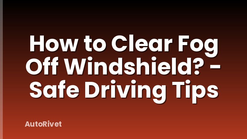How to Clear Fog Off Windshield? - Safe Driving Tips