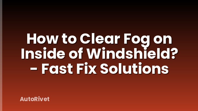 How to Clear Fog on Inside of Windshield? - Fast Fix Solutions