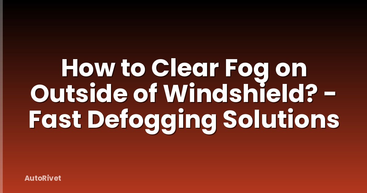 How to Clear Fog on Outside of Windshield? - Fast Defogging Solutions