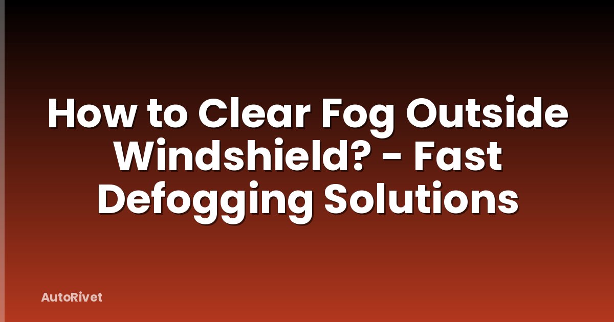 How to Clear Fog Outside Windshield? - Fast Defogging Solutions