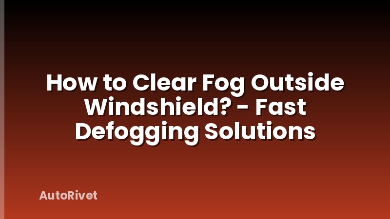 How to Clear Fog Outside Windshield? - Fast Defogging Solutions