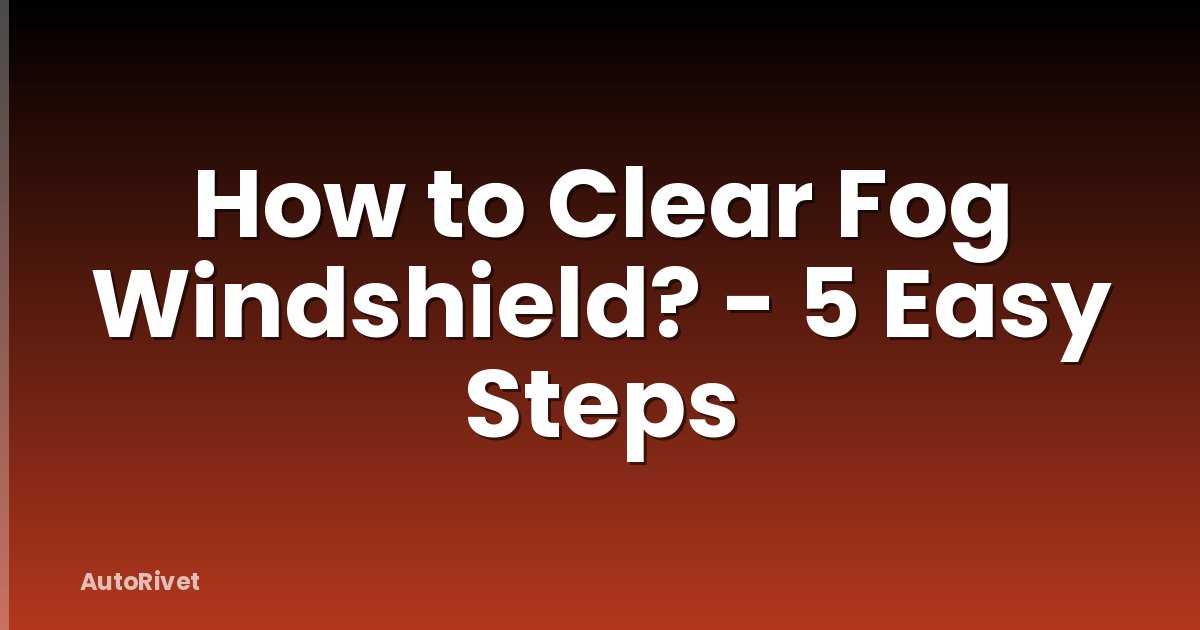 How to Clear Fog Windshield? - 5 Easy Steps