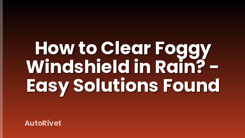 How to Clear Foggy Windshield in Rain? - Easy Solutions Found