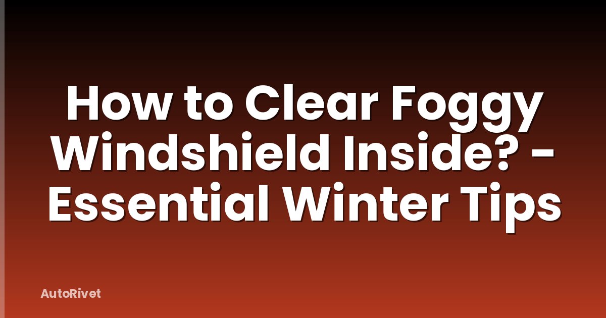 How to Clear Foggy Windshield Inside? - Essential Winter Tips