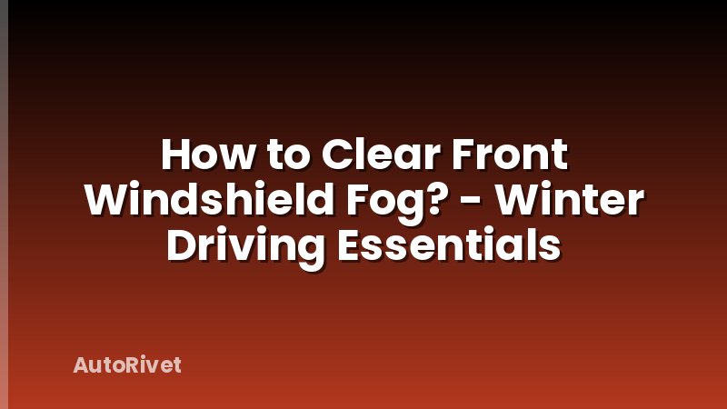 How to Clear Front Windshield Fog? - Winter Driving Essentials