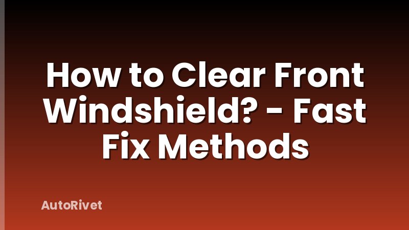 How to Clear Front Windshield? - Fast Fix Methods
