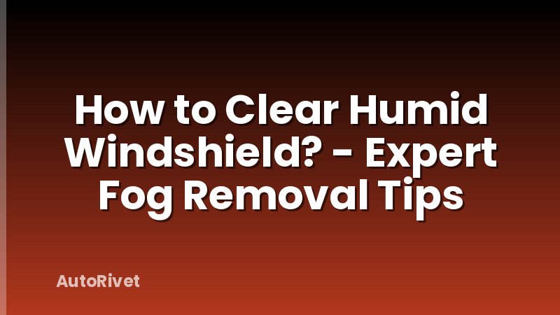 How to Clear Humid Windshield? - Expert Fog Removal Tips