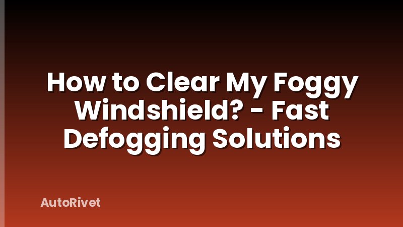 How to Clear My Foggy Windshield? - Fast Defogging Solutions