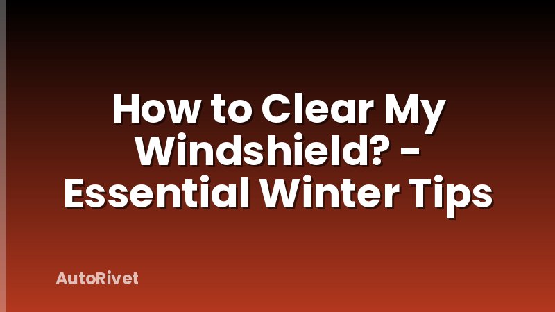 How to Clear My Windshield? - Essential Winter Tips