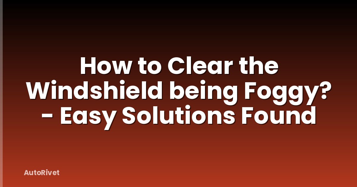 How to Clear the Windshield being Foggy? - Easy Solutions Found