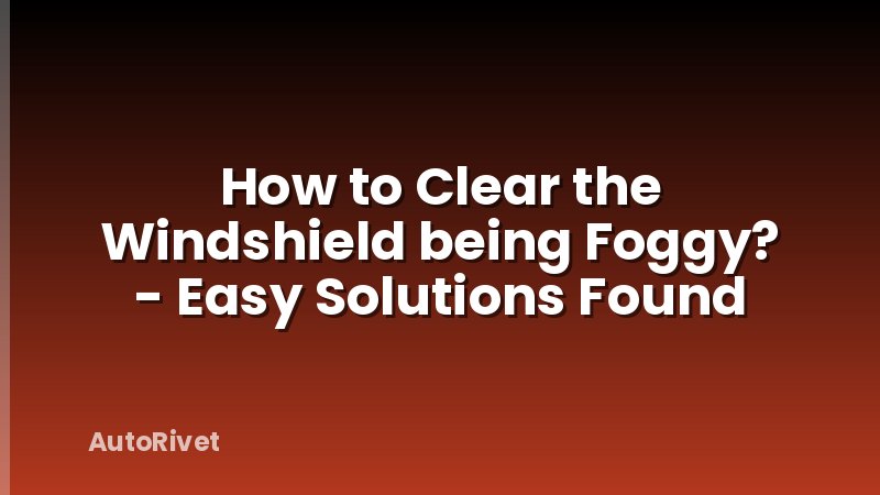 How to Clear the Windshield being Foggy? - Easy Solutions Found