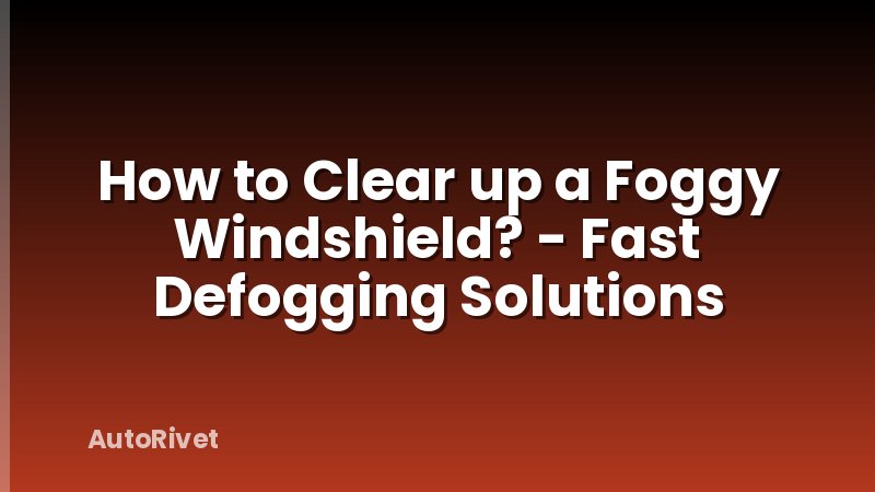 How to Clear up a Foggy Windshield? - Fast Defogging Solutions