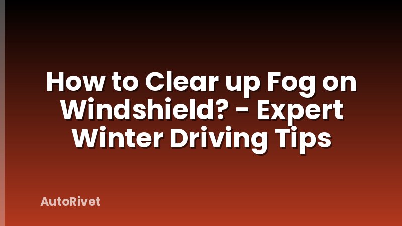 How to Clear up Fog on Windshield? - Expert Winter Driving Tips