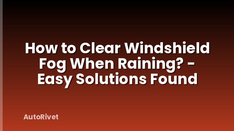 How to Clear Windshield Fog When Raining? - Easy Solutions Found