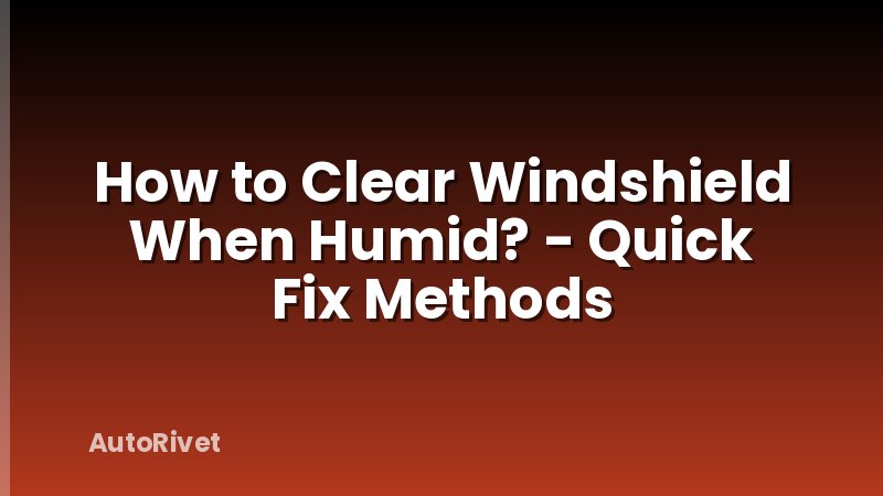 How to Clear Windshield When Humid? - Quick Fix Methods