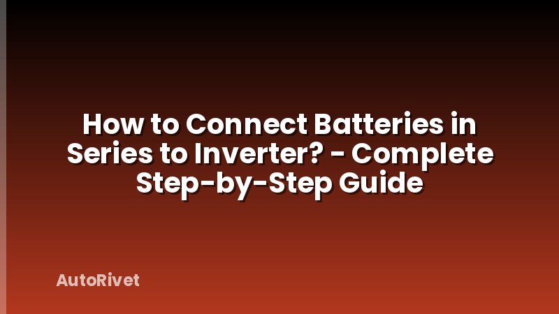 How to Connect Batteries in Series to Inverter? - Complete Step-by-Step Guide
