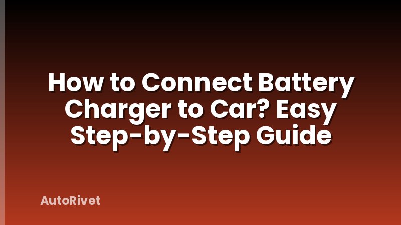 How to Connect Battery Charger to Car? Easy Step-by-Step Guide