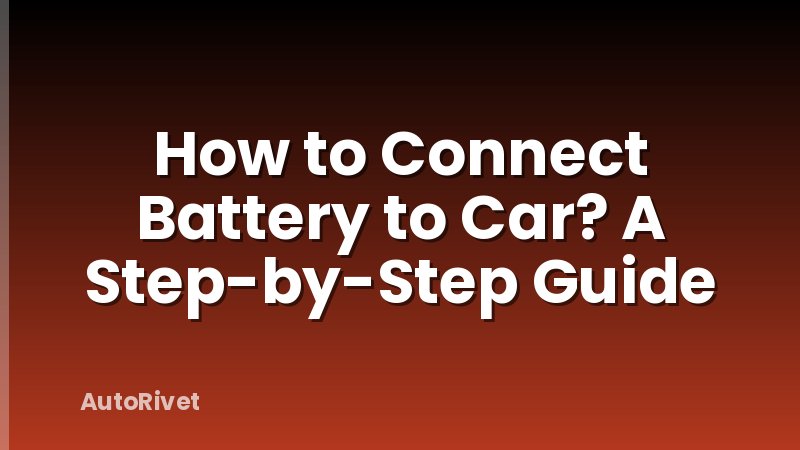How to Connect Battery to Car? A Step-by-Step Guide