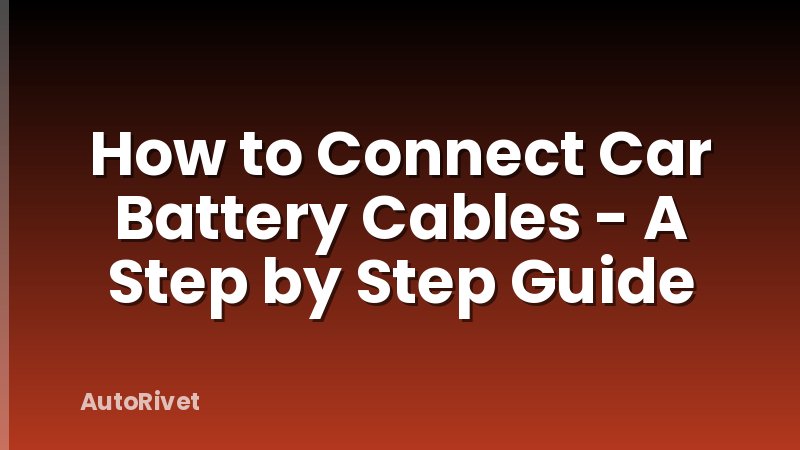 How to Connect Car Battery Cables - A Step by Step Guide