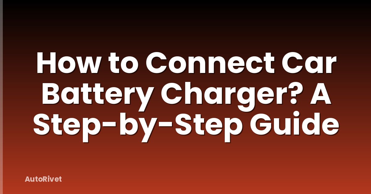 How to Connect Car Battery Charger? A Step-by-Step Guide