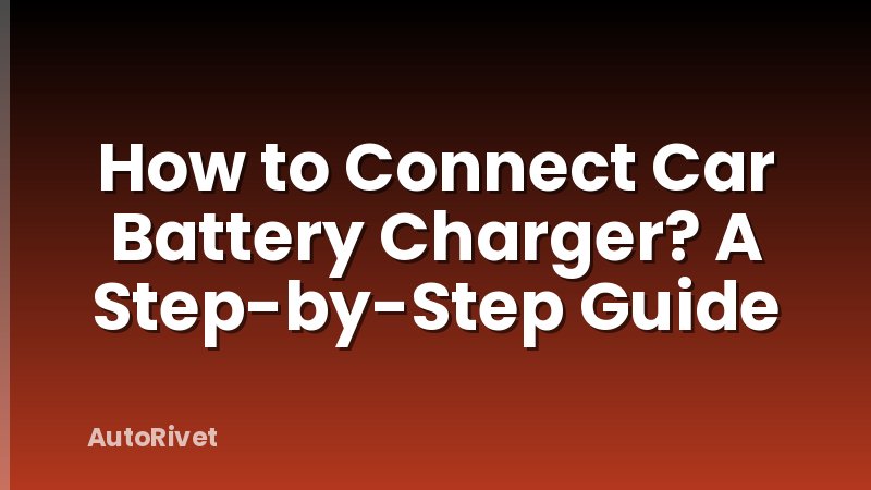 How to Connect Car Battery Charger? A Step-by-Step Guide