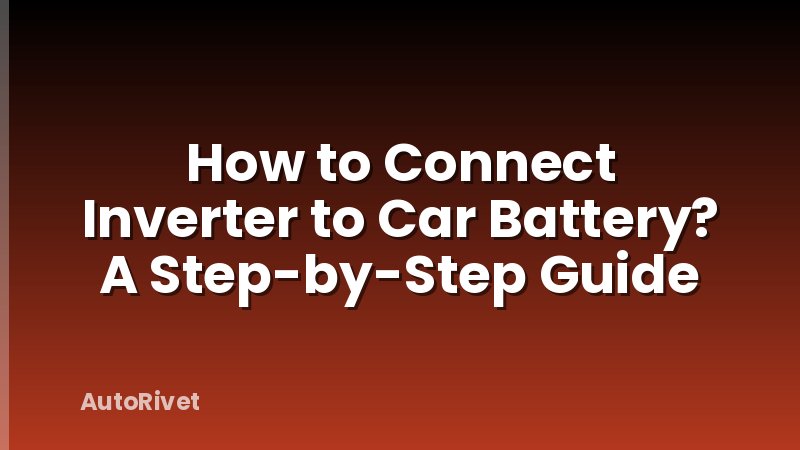 How to Connect Inverter to Car Battery? A Step-by-Step Guide