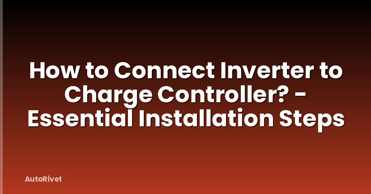 How to Connect Inverter to Charge Controller? - Essential Installation Steps