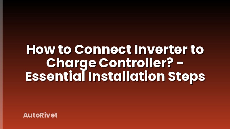 How to Connect Inverter to Charge Controller? - Essential Installation Steps