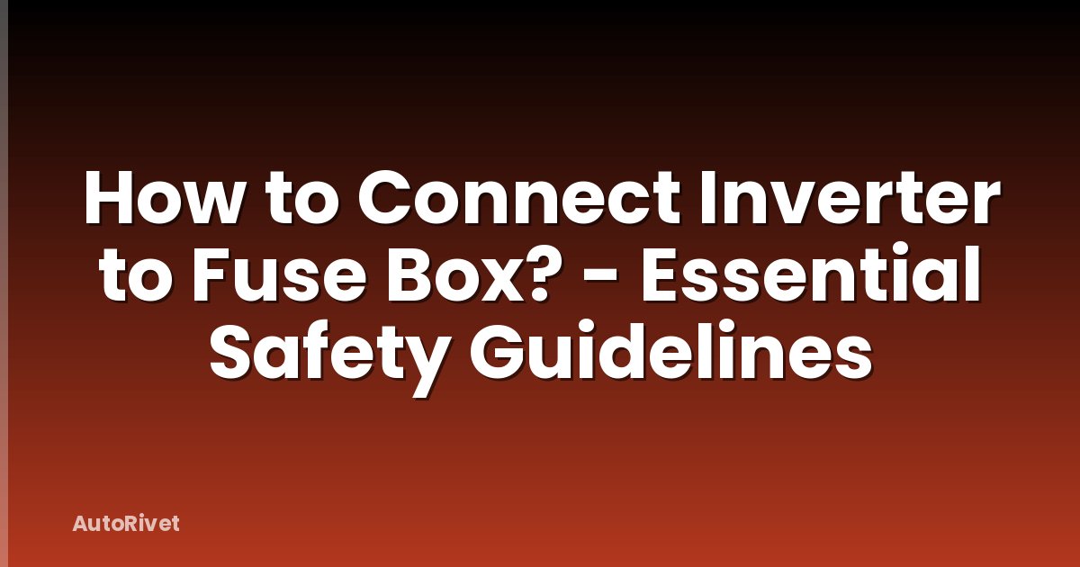 How to Connect Inverter to Fuse Box? - Essential Safety Guidelines