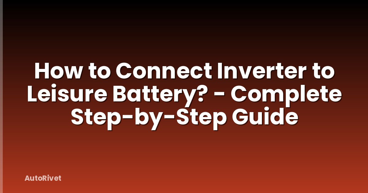 How to Connect Inverter to Leisure Battery? - Complete Step-by-Step Guide