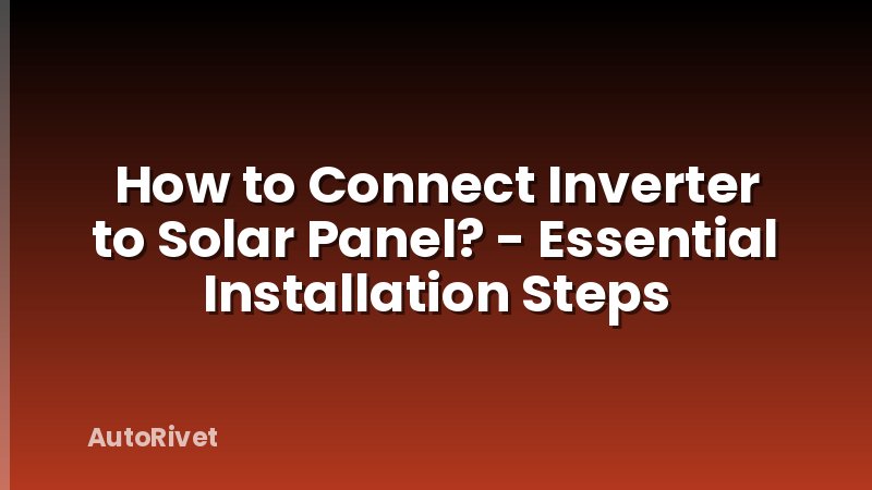 How to Connect Inverter to Solar Panel? - Essential Installation Steps
