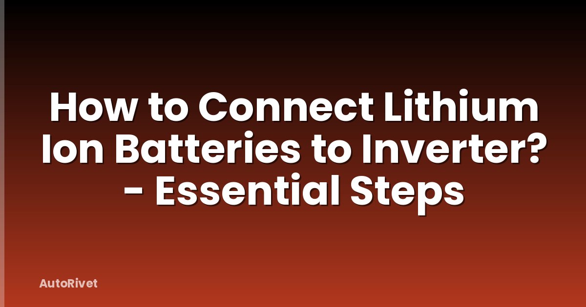 How to Connect Lithium Ion Batteries to Inverter? - Essential Steps