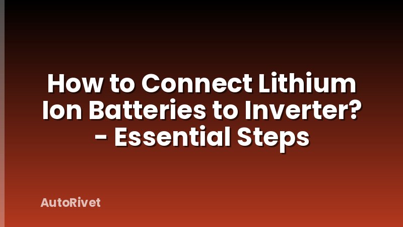 How to Connect Lithium Ion Batteries to Inverter? - Essential Steps