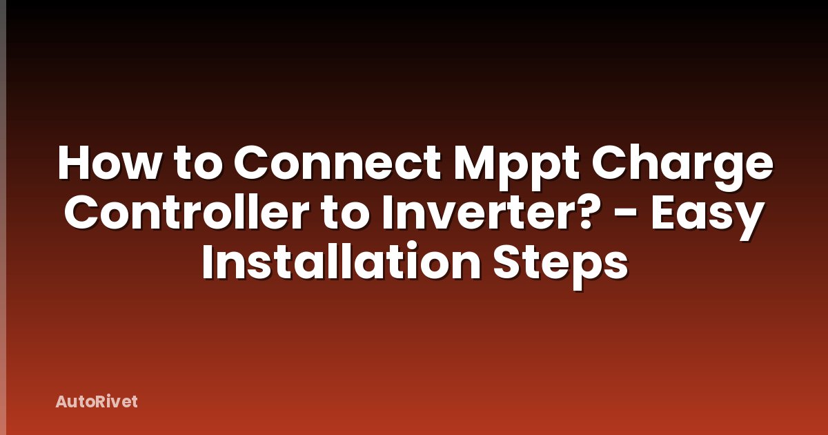 How to Connect Mppt Charge Controller to Inverter? - Easy Installation Steps