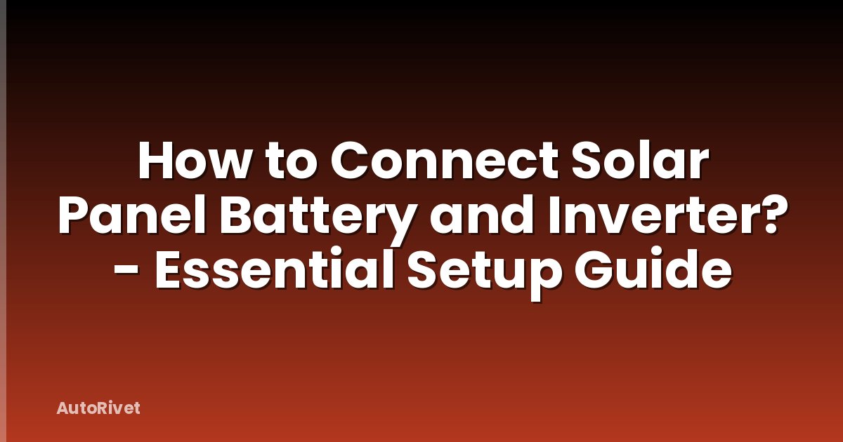 How to Connect Solar Panel Battery and Inverter? - Essential Setup Guide