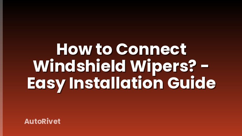 How to Connect Windshield Wipers? - Easy Installation Guide