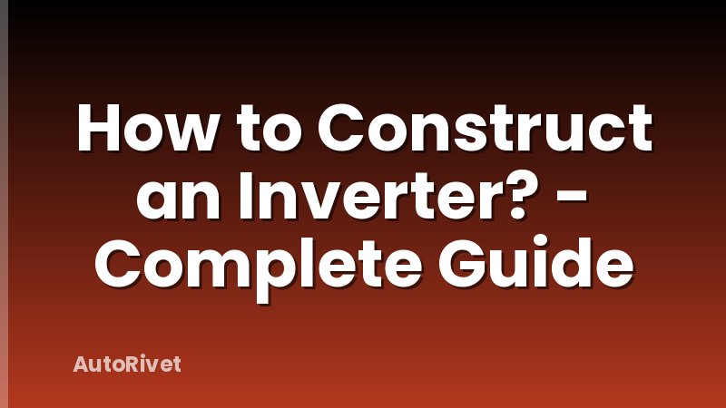 How to Construct an Inverter? - Complete Guide