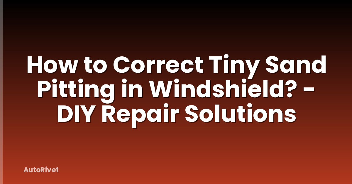How to Correct Tiny Sand Pitting in Windshield? - DIY Repair Solutions