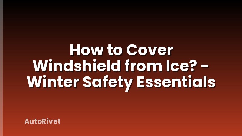 How to Cover Windshield from Ice? - Winter Safety Essentials