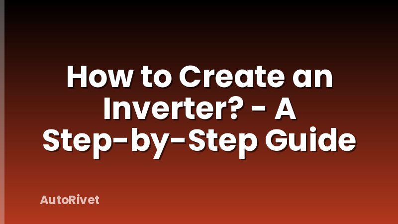 How to Create an Inverter? - A Step-by-Step Guide