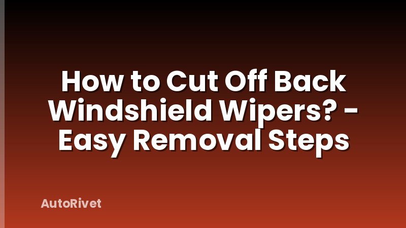 How to Cut Off Back Windshield Wipers? - Easy Removal Steps