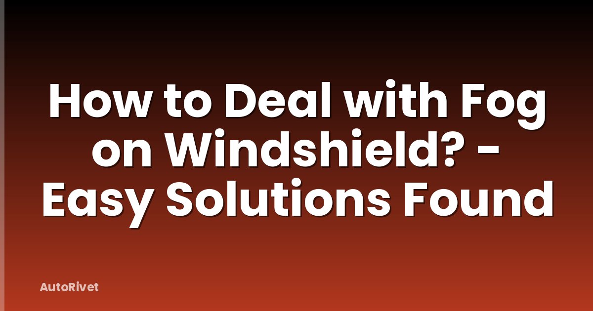 How to Deal with Fog on Windshield? - Easy Solutions Found