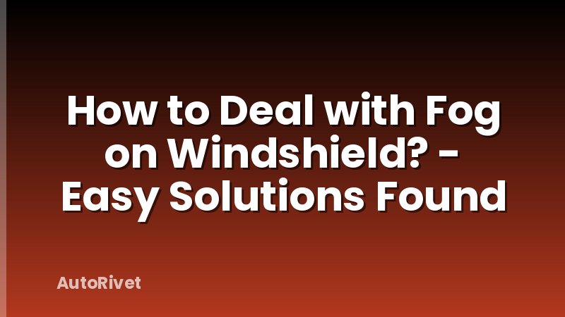 How to Deal with Fog on Windshield? - Easy Solutions Found