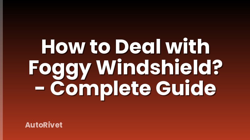 How to Deal with Foggy Windshield? - Complete Guide