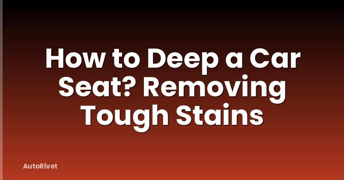 How to Deep a Car Seat? Removing Tough Stains