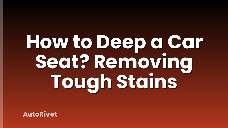 How to Deep a Car Seat? Removing Tough Stains