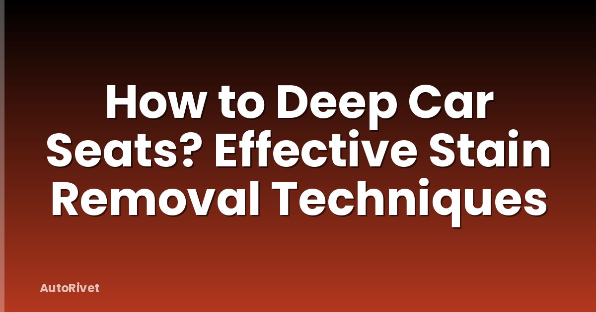 How to Deep Car Seats? Effective Stain Removal Techniques