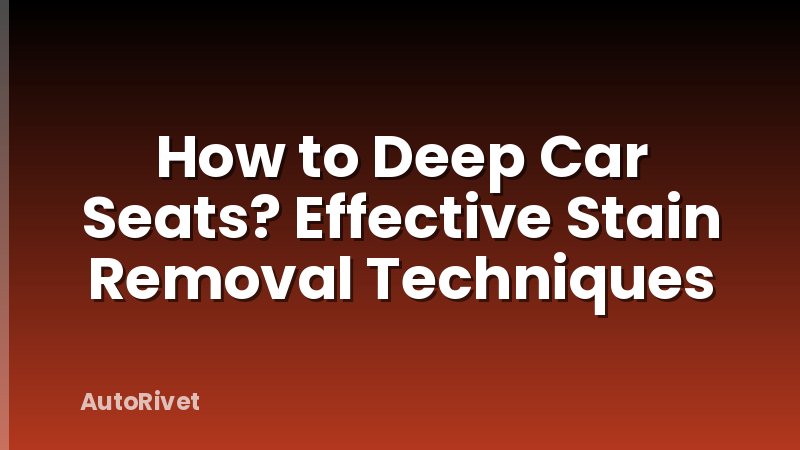 How to Deep Car Seats? Effective Stain Removal Techniques
