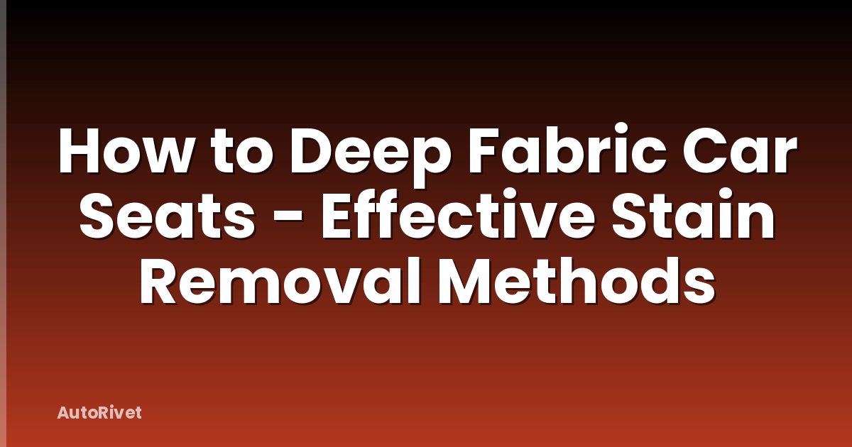 How to Deep Fabric Car Seats - Effective Stain Removal Methods